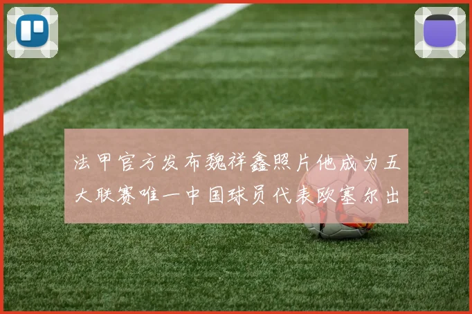 法甲官方发布魏祥鑫照片他成为五大联赛唯一中国球员代表欧塞尔出战