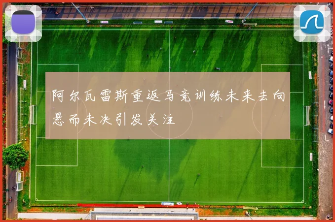 阿尔瓦雷斯重返马竞训练未来去向悬而未决引发关注