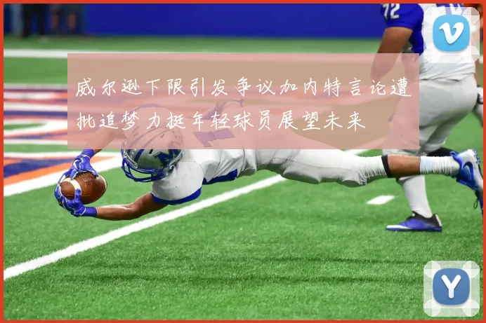 威尔逊下限引发争议加内特言论遭批追梦力挺年轻球员展望未来