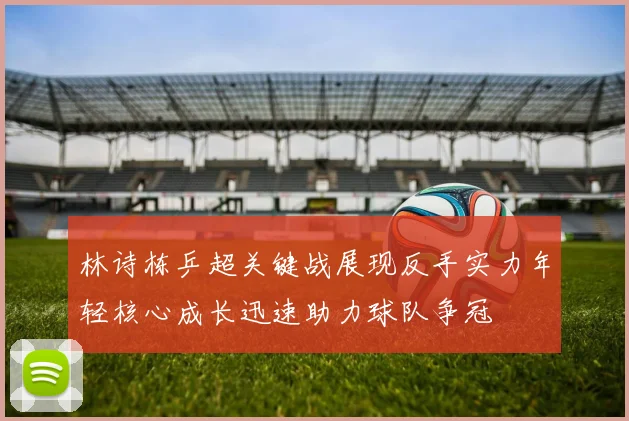 林诗栋乒超关键战展现反手实力年轻核心成长迅速助力球队争冠