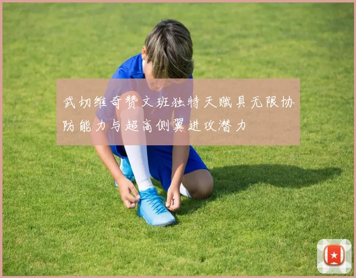 武切维奇赞文班独特天赋具无限协防能力与超高侧翼进攻潜力