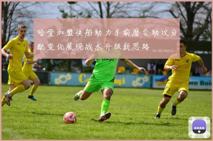 哈登加盟快船助力季前磨合助攻分配变化展现战术升级新思路