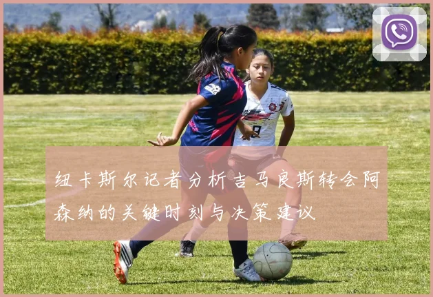 纽卡斯尔记者分析吉马良斯转会阿森纳的关键时刻与决策建议