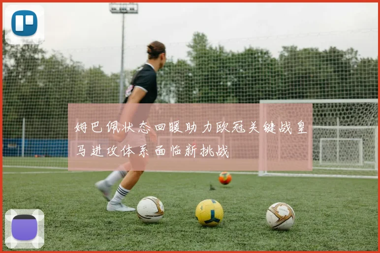 姆巴佩状态回暖助力欧冠关键战皇马进攻体系面临新挑战